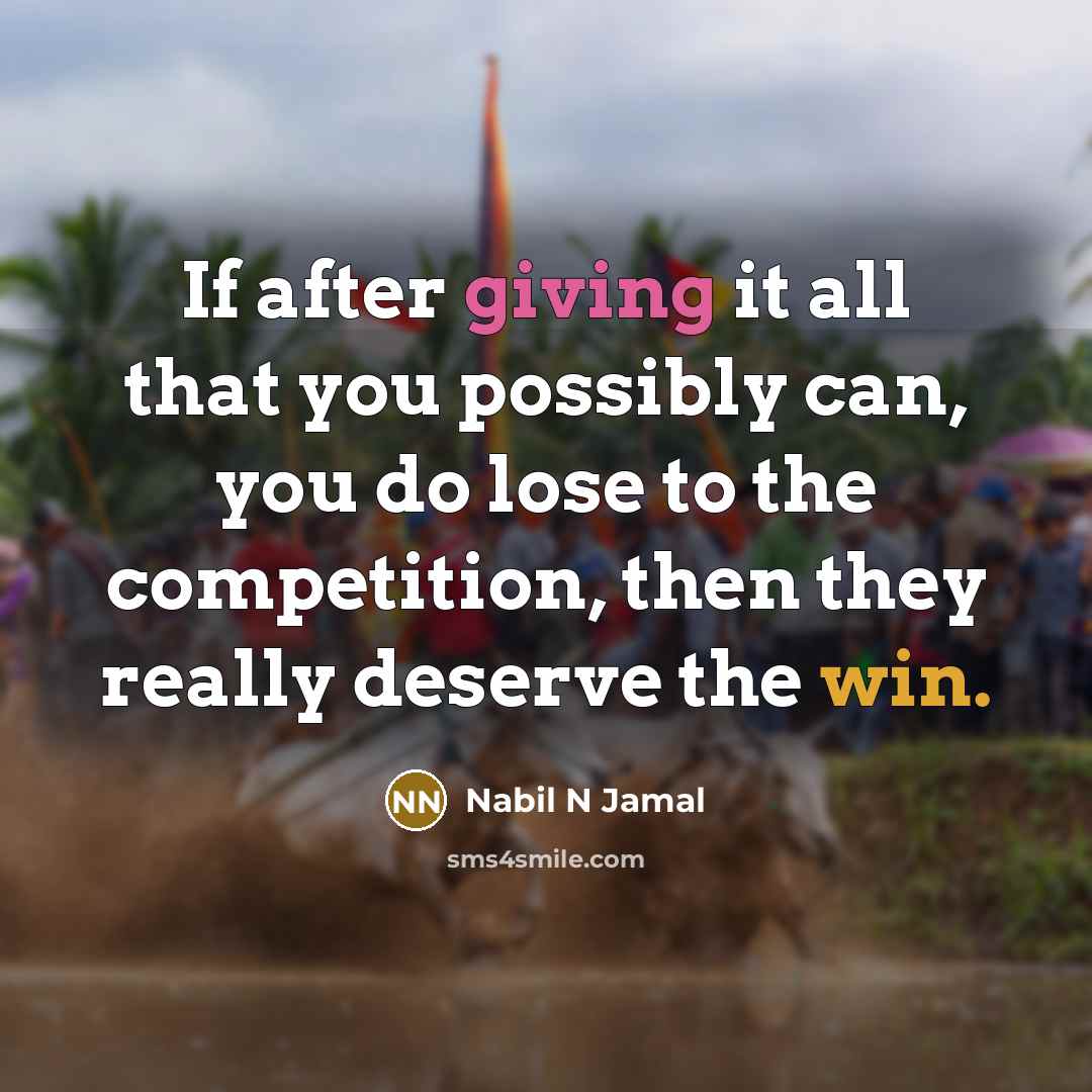 “If after giving it all that you possibly can, you do lose to the competition, then they really deserve the win.” quote by Nabil N Jamal