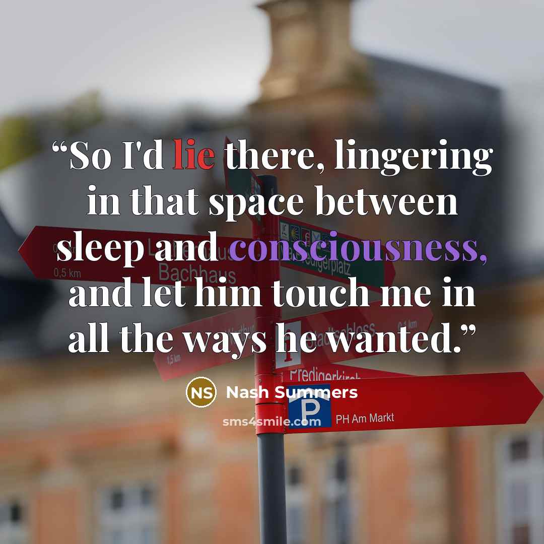 “So I'd lie there, lingering in that space between sleep and consciousness, and let him touch me in all the ways he wanted.” quote by Nash Summers