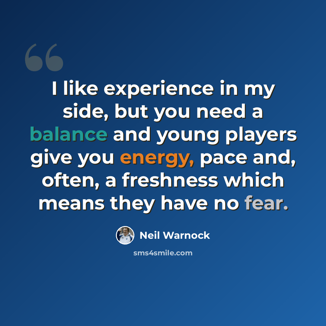 “I like experience in my side, but you need a balance and young players give you energy, pace and, often, a freshness which means they have no fear.” quote by Neil Warnock
