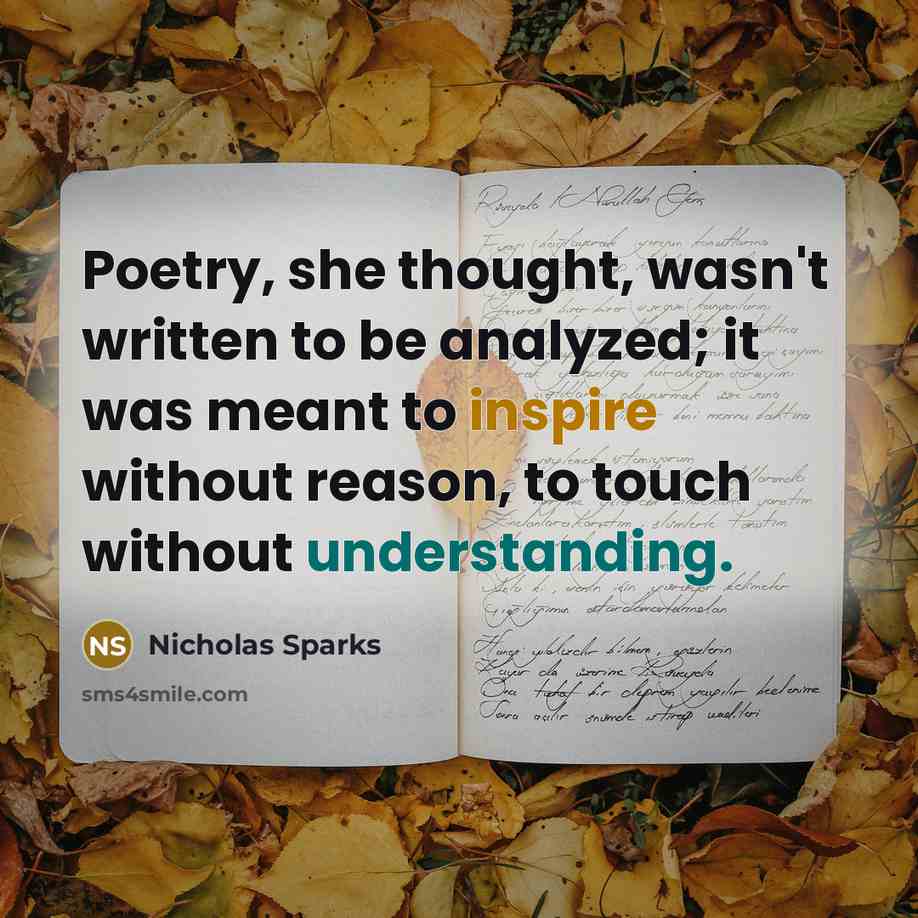 “Poetry, she thought, wasn't written to be analyzed; it was meant to inspire without reason, to touch without understanding.” quote by Nicholas Sparks