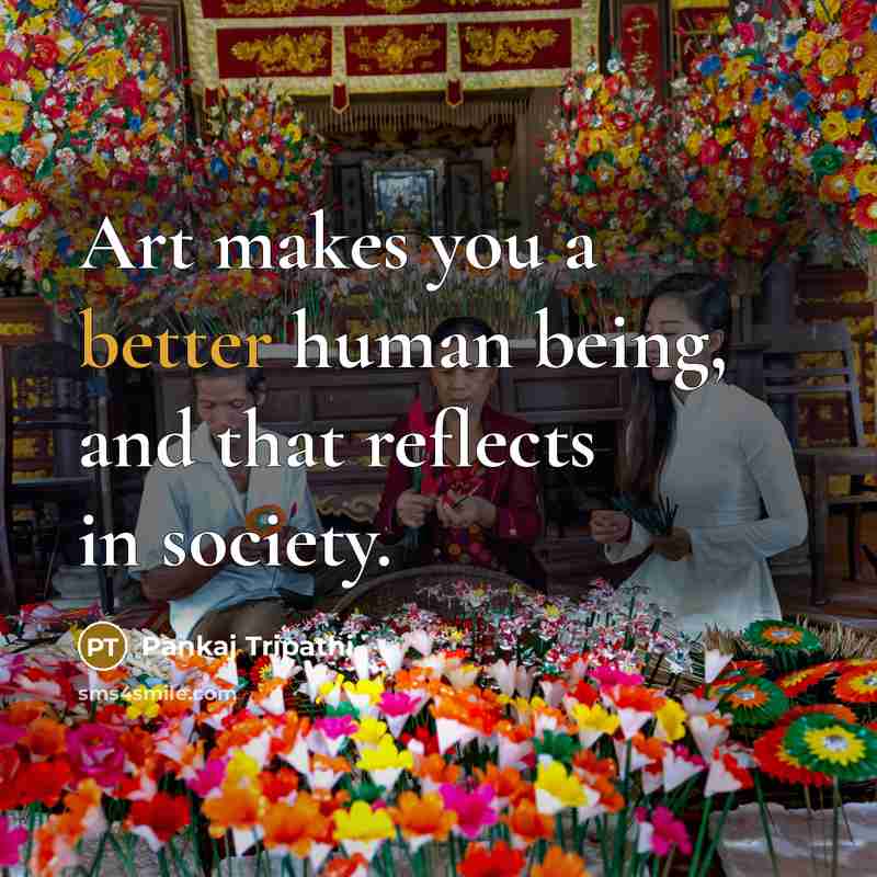 “Art makes you a better human being, and that reflects in society.” quote by Pankaj Tripathi