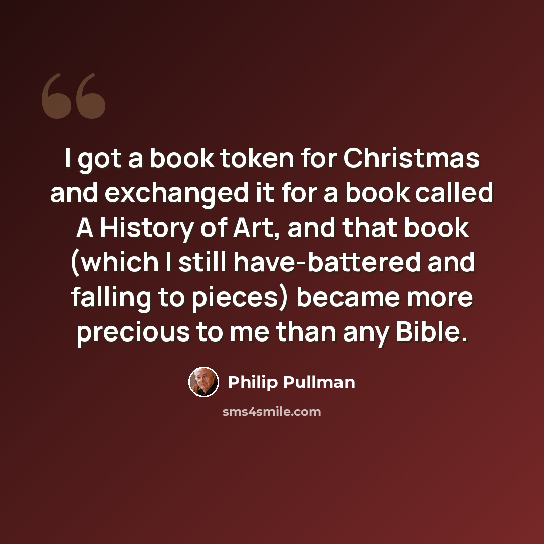“I got a book token for Christmas and exchanged it for a book called A History of Art, and that book (which I still have-battered and falling to pieces) became more precious to me than any Bible.” quote by Philip Pullman