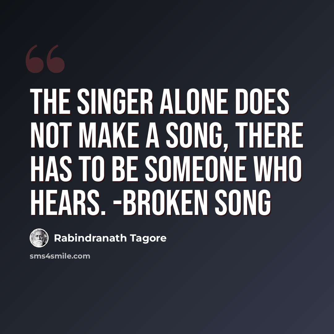 “The singer alone does not make a song, there has to be someone who hears. -Broken Song” quote by Rabindranath Tagore