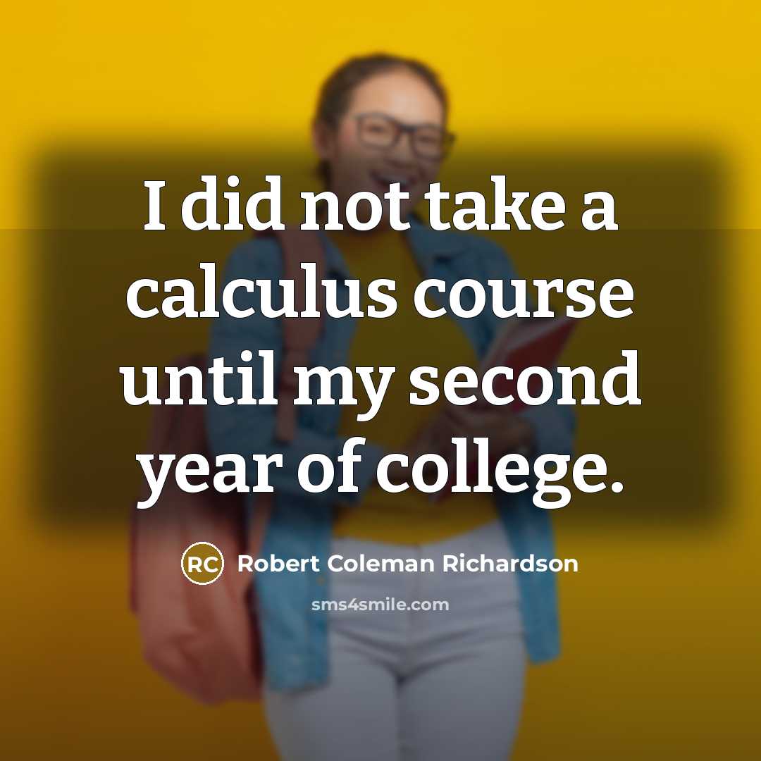 “I did not take a calculus course until my second year of college.” quote by Robert Coleman Richardson