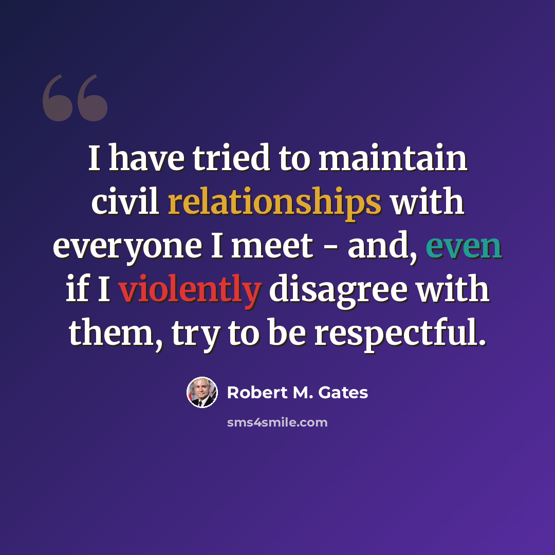“I have tried to maintain civil relationships with everyone I meet - and, even if I violently disagree with them, try to be respectful.” quote by Robert M. Gates