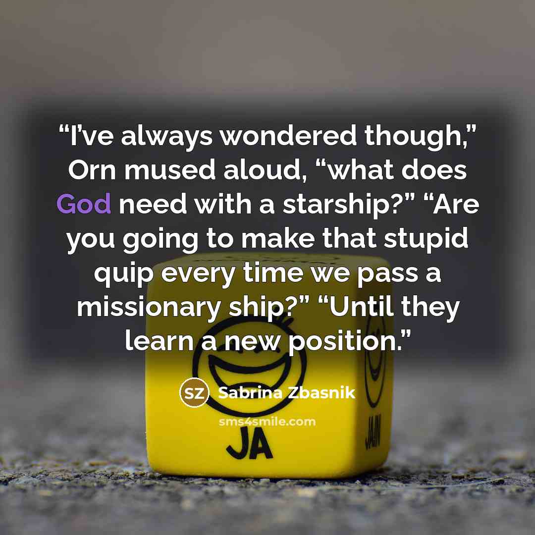 “I’ve always wondered though,” Orn mused aloud, “what does God need with a starship?” “Are you going to make that stupid quip every time we pass a missionary ship?” “Until they learn a new position.” quote by Sabrina Zbasnik