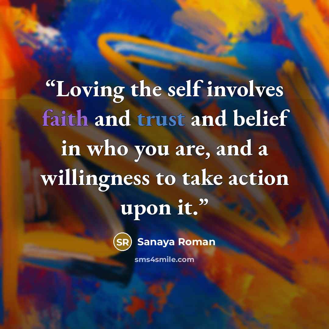 “Loving the self involves faith and trust and belief in who you are, and a willingness to take action upon it.” quote by Sanaya Roman