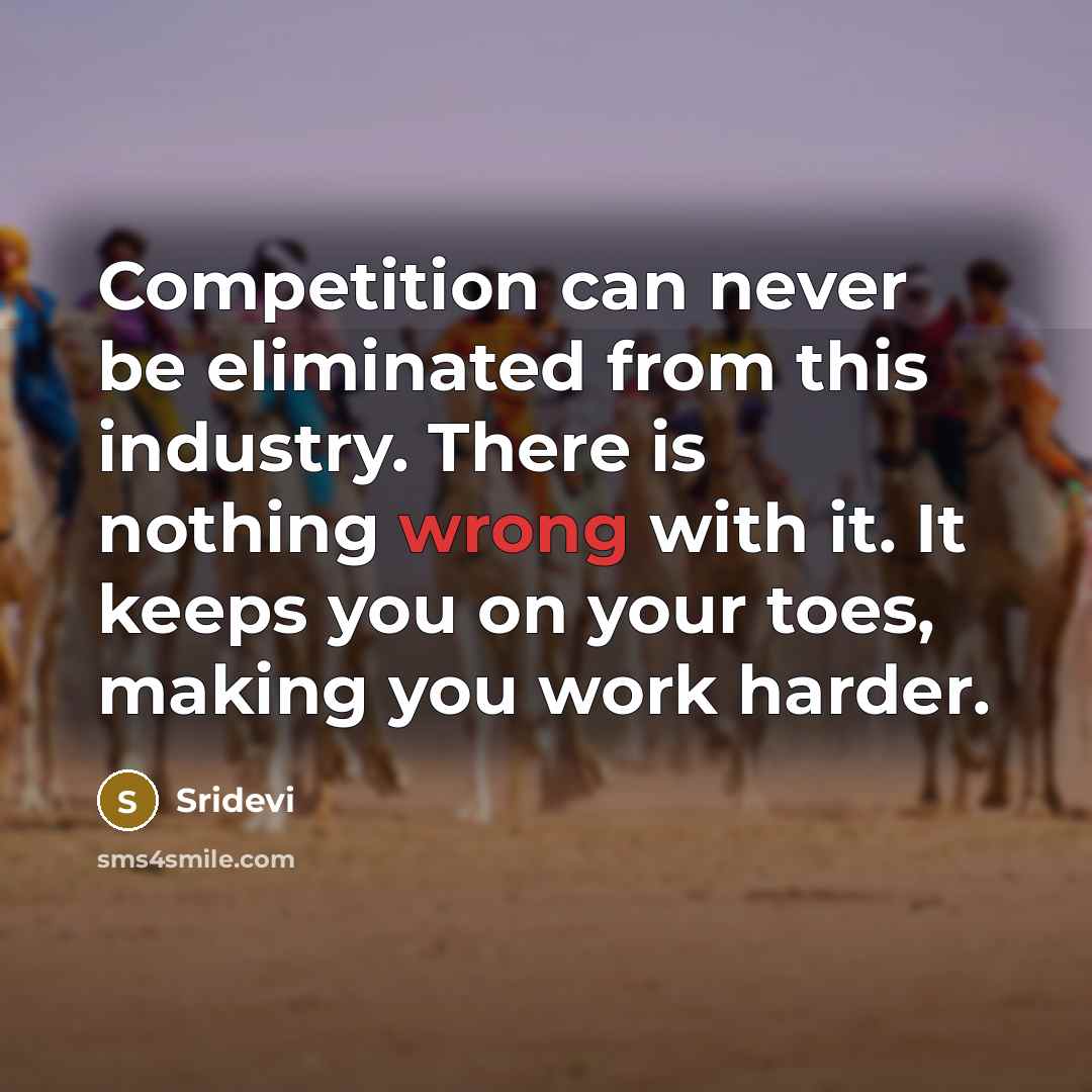 “Competition can never be eliminated from this industry. There is nothing wrong with it. It keeps you on your toes, making you work harder.” quote by Sridevi