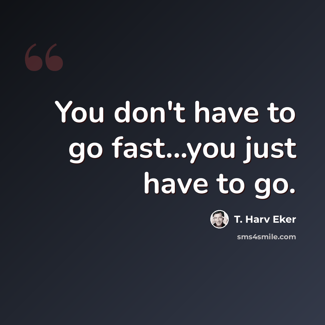“You don't have to go fast...you just have to go.” quote by T. Harv Eker
