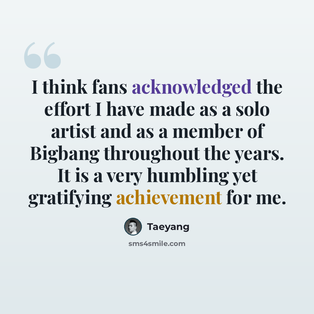 “I think fans acknowledged the effort I have made as a solo artist and as a member of Bigbang throughout the years. It is a very humbling yet gratifying achievement for me.” quote by Taeyang