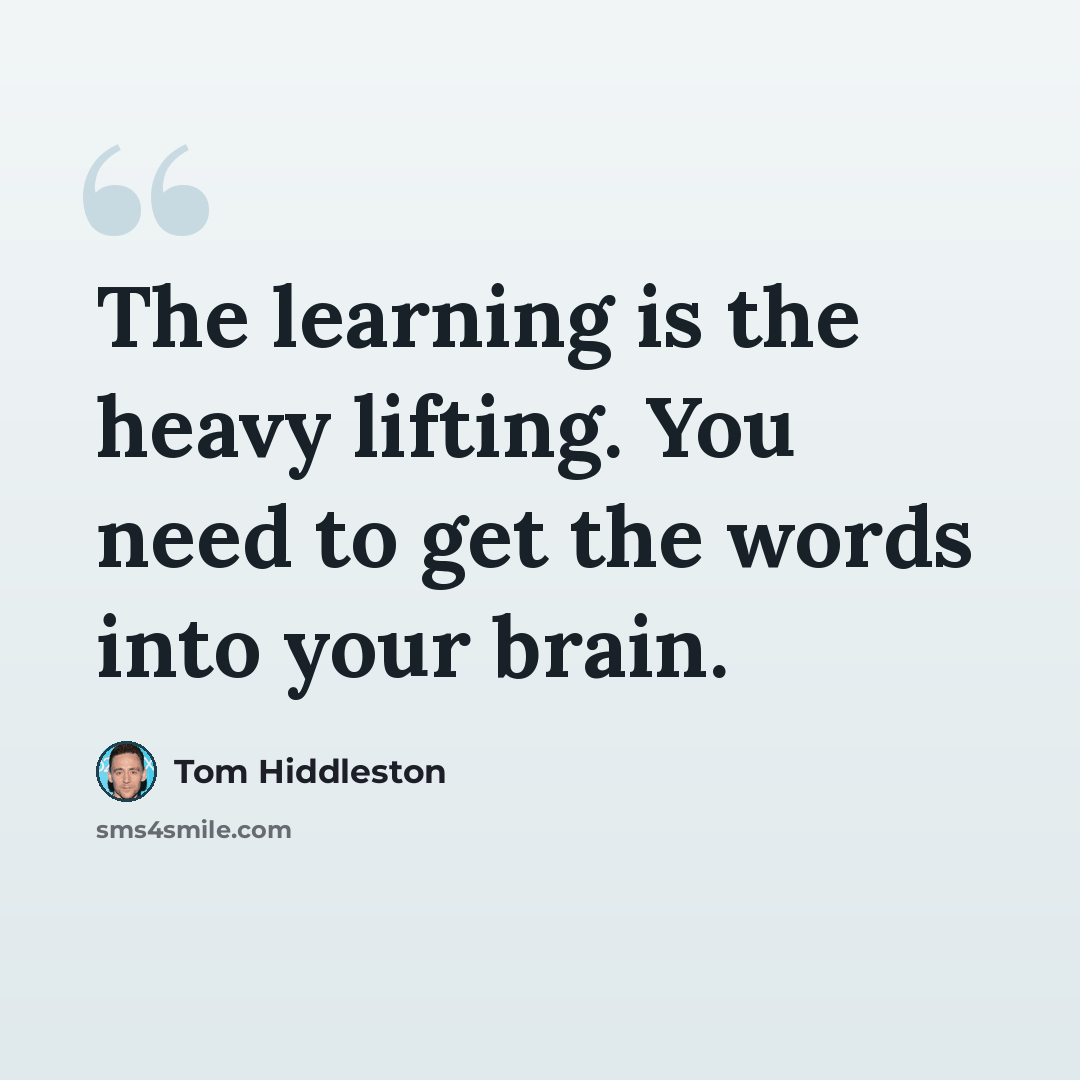 “The learning is the heavy lifting. You need to get the words into your brain.” quote by Tom Hiddleston