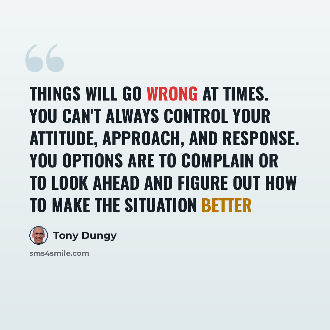 “Things will go wrong at times. You can't always control your attitude, approach, and response. You options are to complain or to look ahead and figure out how to make the situation better” quote by Tony Dungy