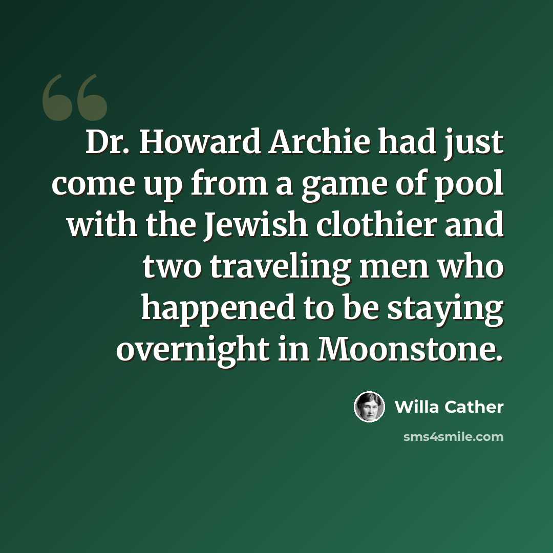 “Dr. Howard Archie had just come up from a game of pool with the Jewish clothier and two traveling men who happened to be staying overnight in Moonstone.” quote by Willa Cather