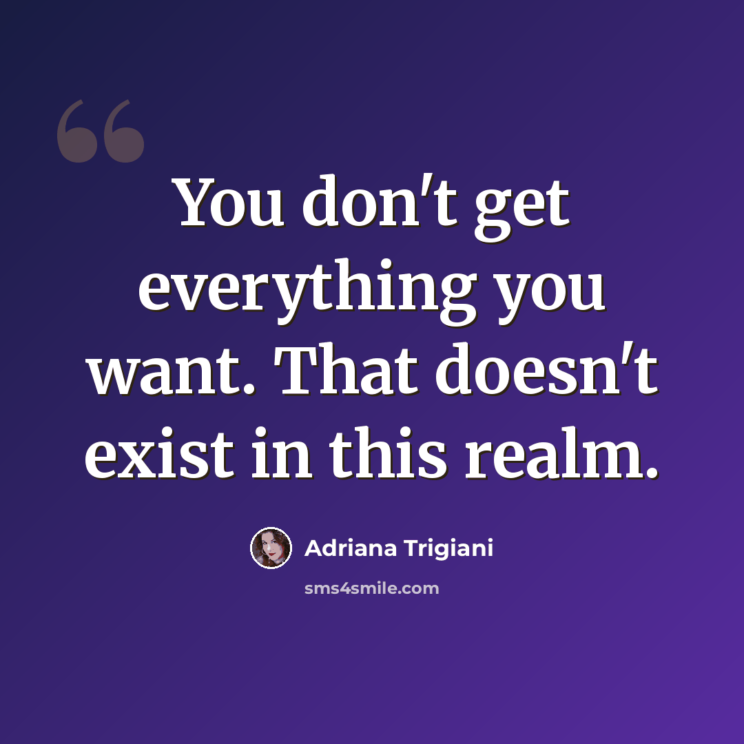 “You don't get everything you want. That doesn't exist in this realm.” quote by Adriana Trigiani