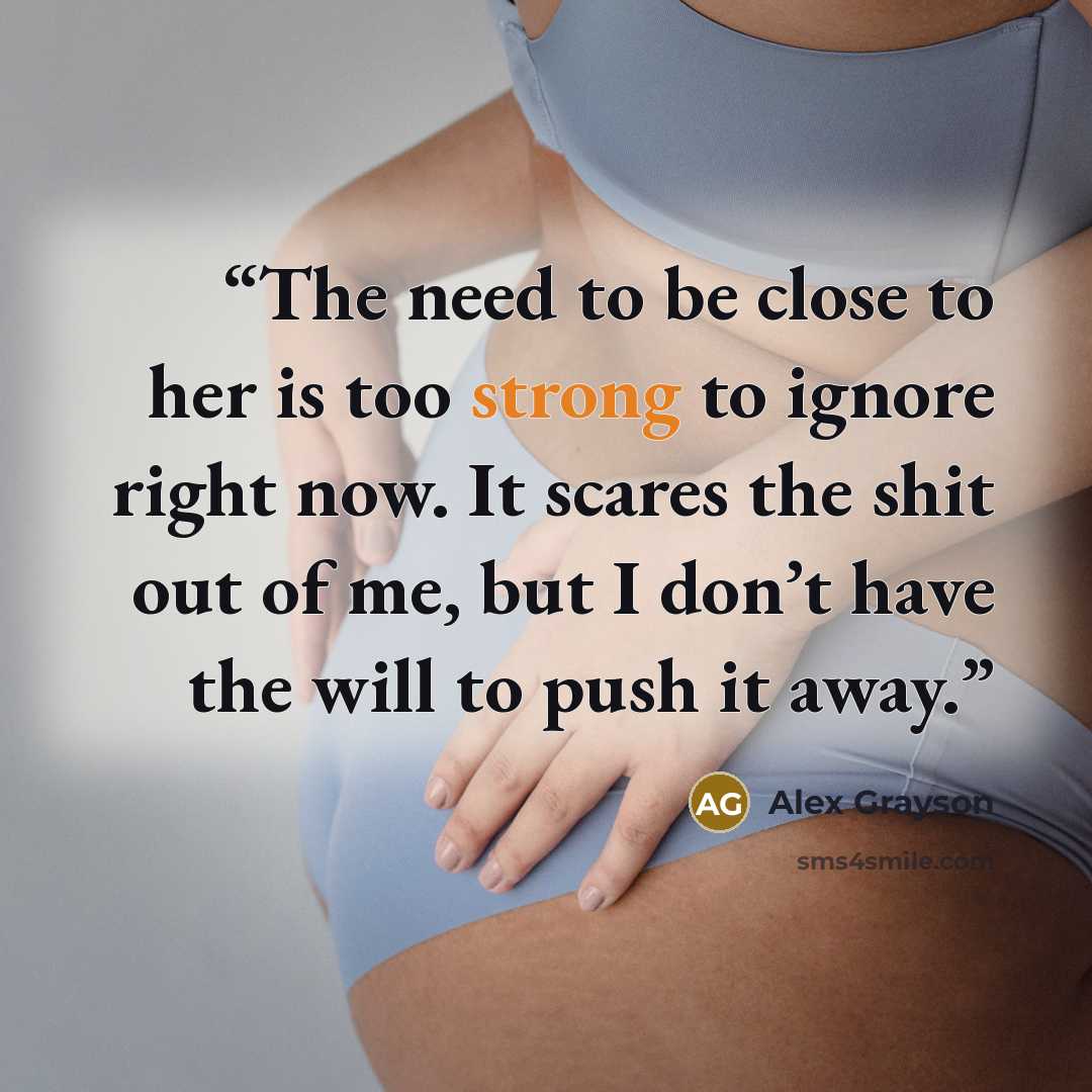 “The need to be close to her is too strong to ignore right now. It scares the shit out of me, but I don’t have the will to push it away.” quote by Alex Grayson