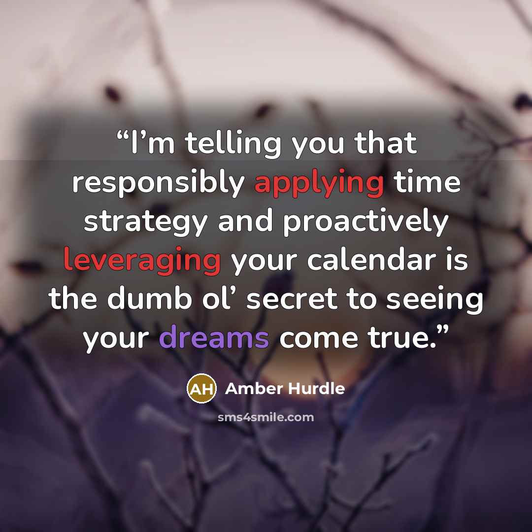 “I’m telling you that responsibly applying time strategy and proactively leveraging your calendar is the dumb ol’ secret to seeing your dreams come true.” quote by Amber Hurdle