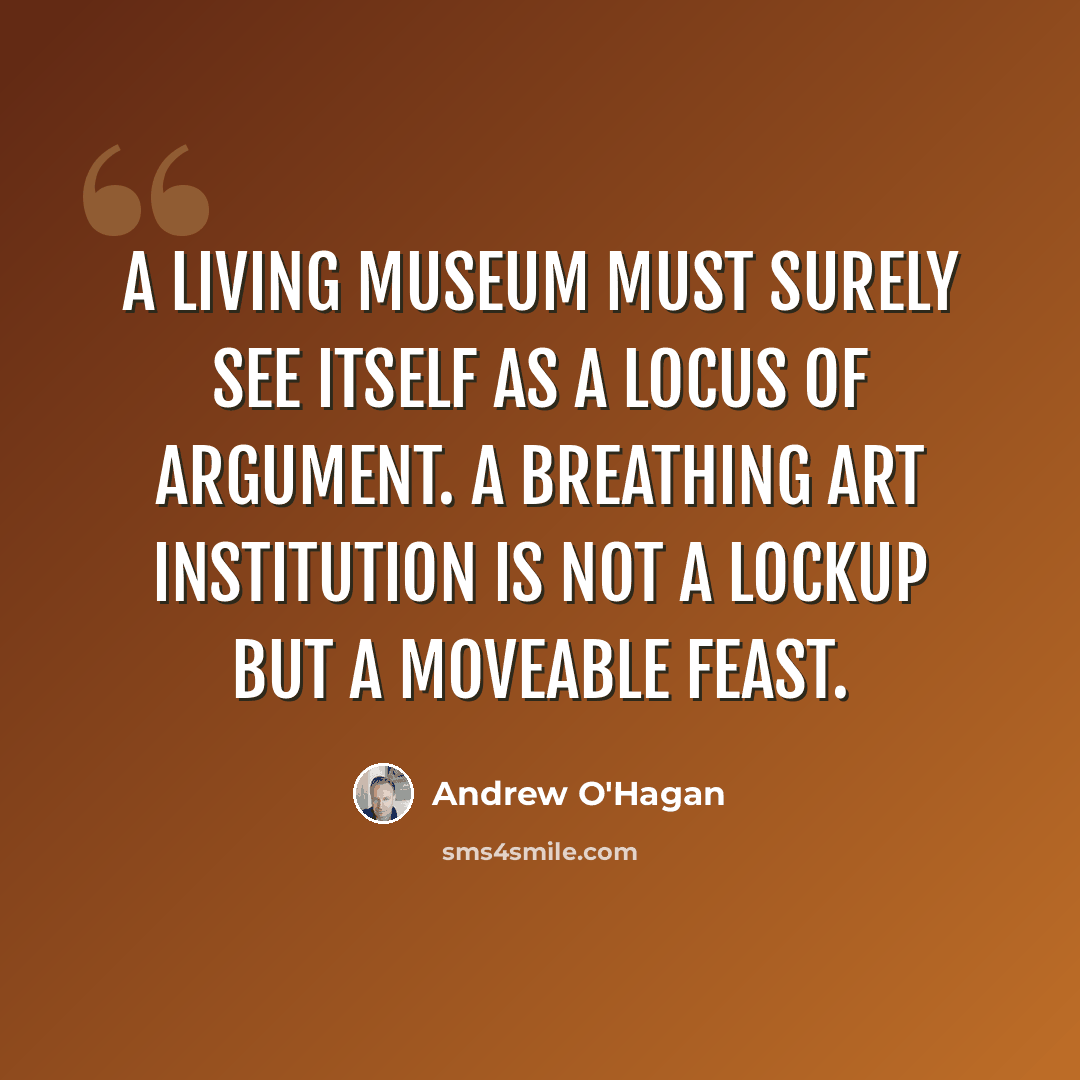 “A living museum must surely see itself as a locus of argument. A breathing art institution is not a lockup but a moveable feast.” quote by Andrew O'Hagan