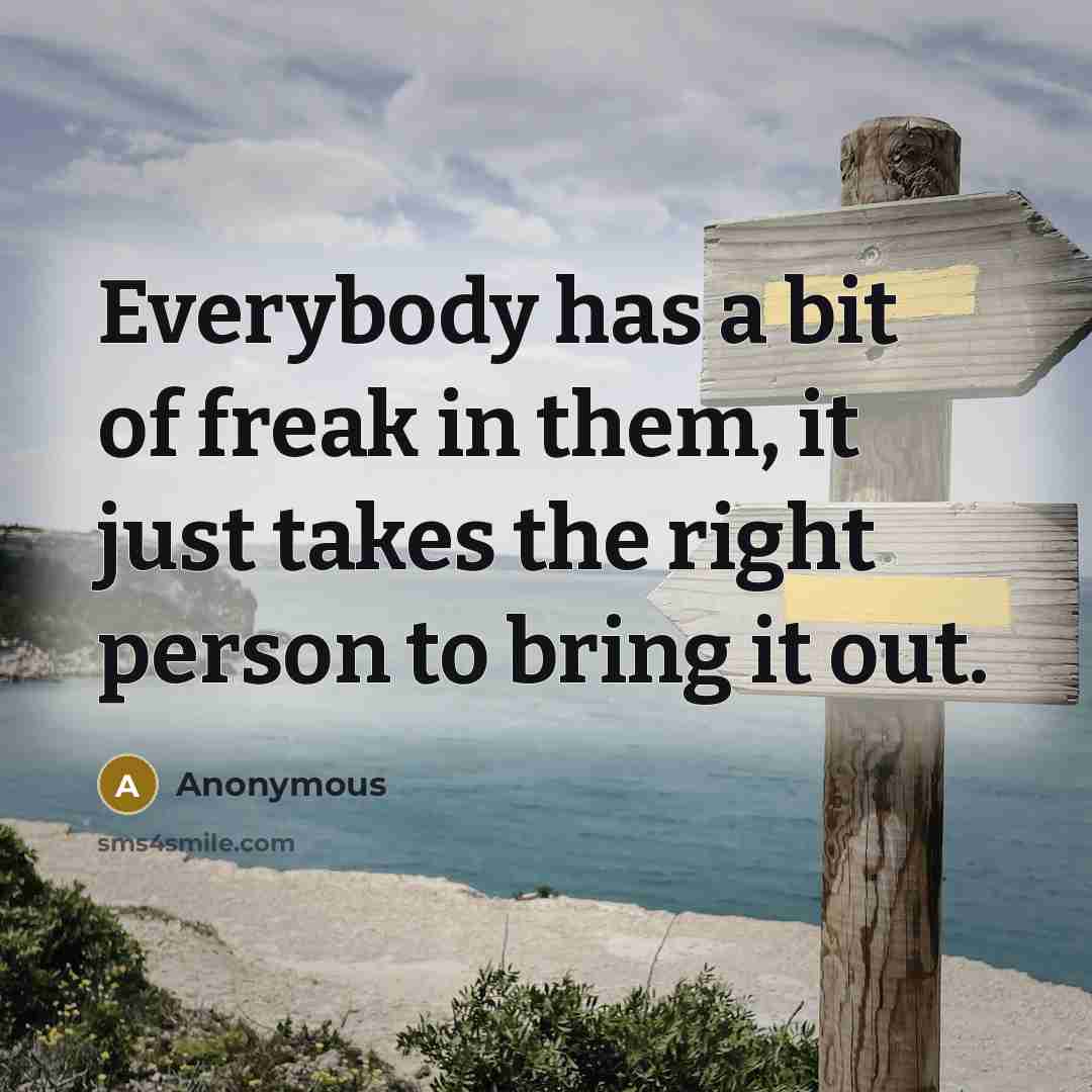 “Everybody has a bit of freak in them, it just takes the right person to bring it out.” quote by Anonymous