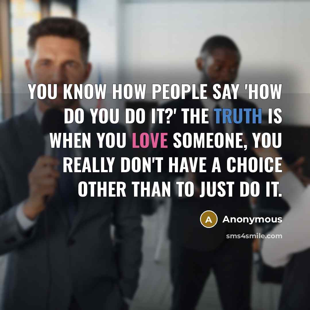 “You know how people say 'How do you do it?' The truth is when you love someone, you really don't have a choice other than to just do it.” quote by Anonymous