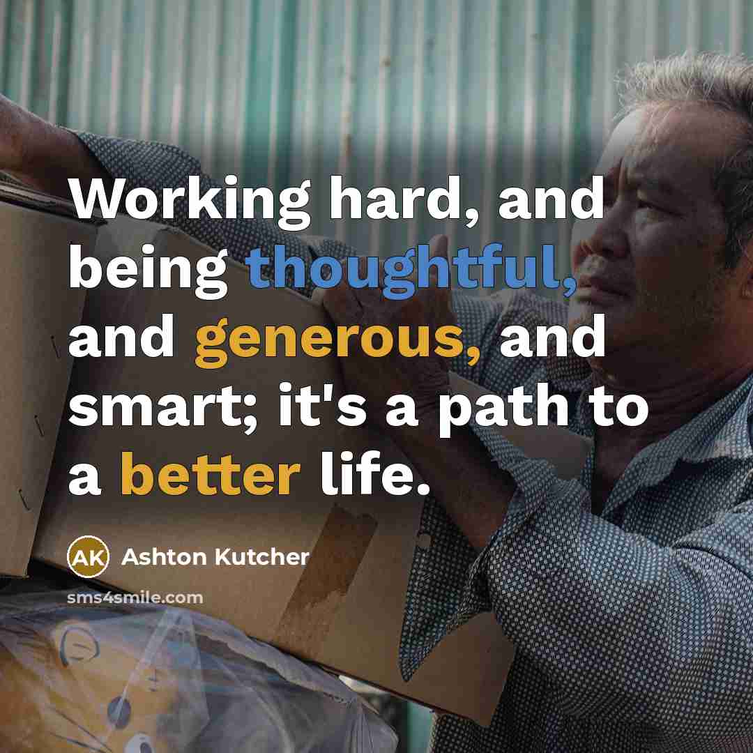 “Working hard, and being thoughtful, and generous, and smart; it's a path to a better life.” quote by Ashton Kutcher
