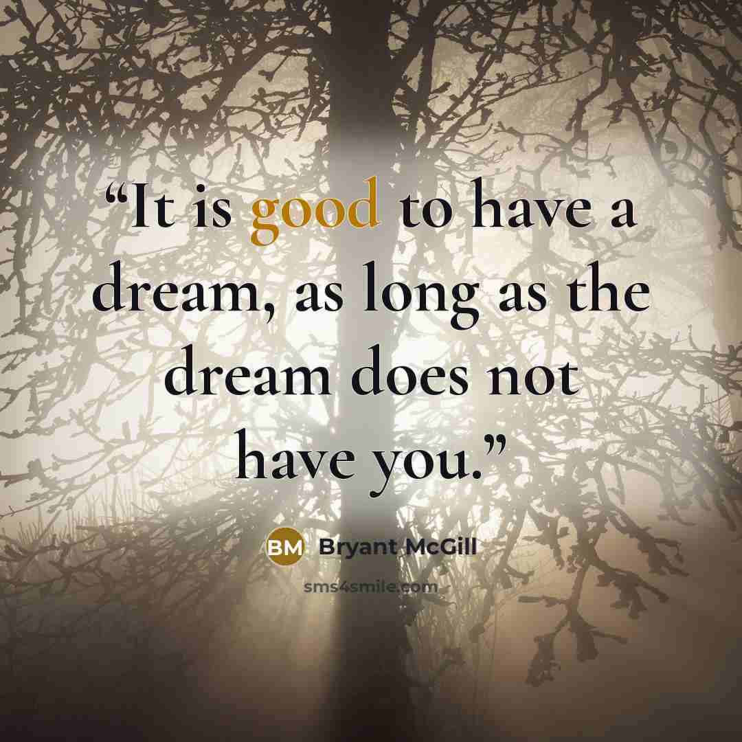 “It is good to have a dream, as long as the dream does not have you.” quote by Bryant McGill