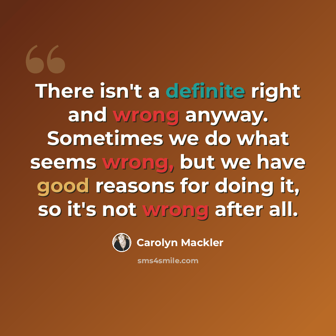 “There isn't a definite right and wrong anyway. Sometimes we do what seems wrong, but we have good reasons for doing it, so it's not wrong after all.” quote by Carolyn Mackler