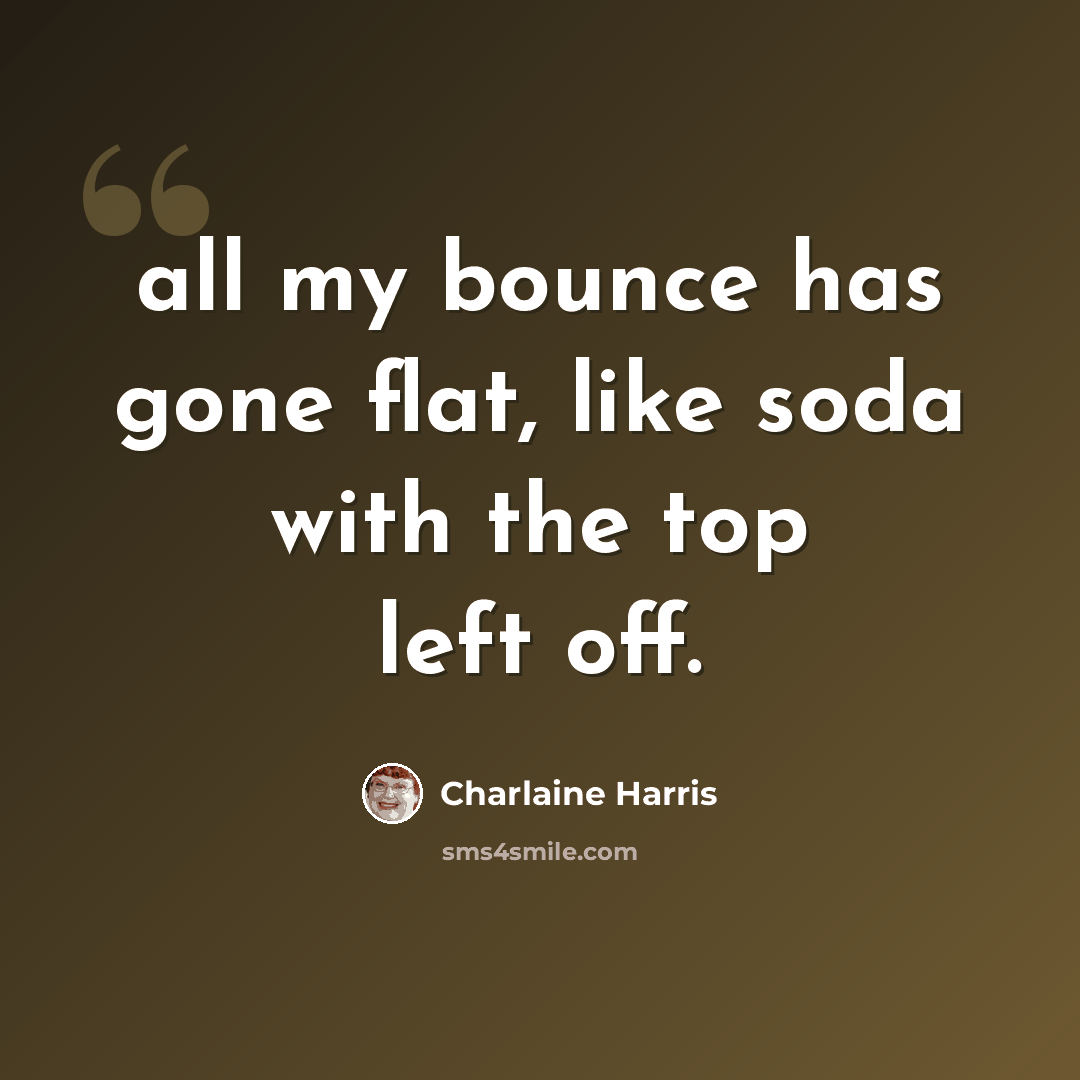 “all my bounce has gone flat, like soda with the top left off.” quote by Charlaine Harris