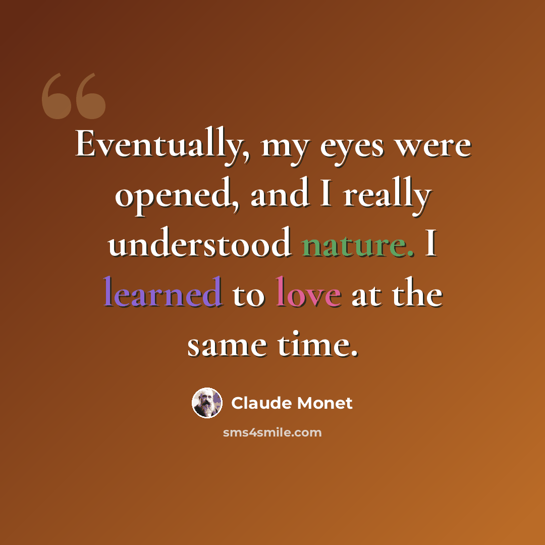 “Eventually, my eyes were opened, and I really understood nature. I learned to love at the same time.” quote by Claude Monet
