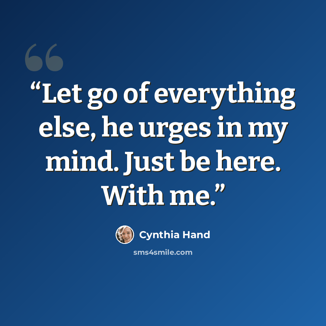 “Let go of everything else, he urges in my mind. Just be here. With me.” quote by Cynthia Hand