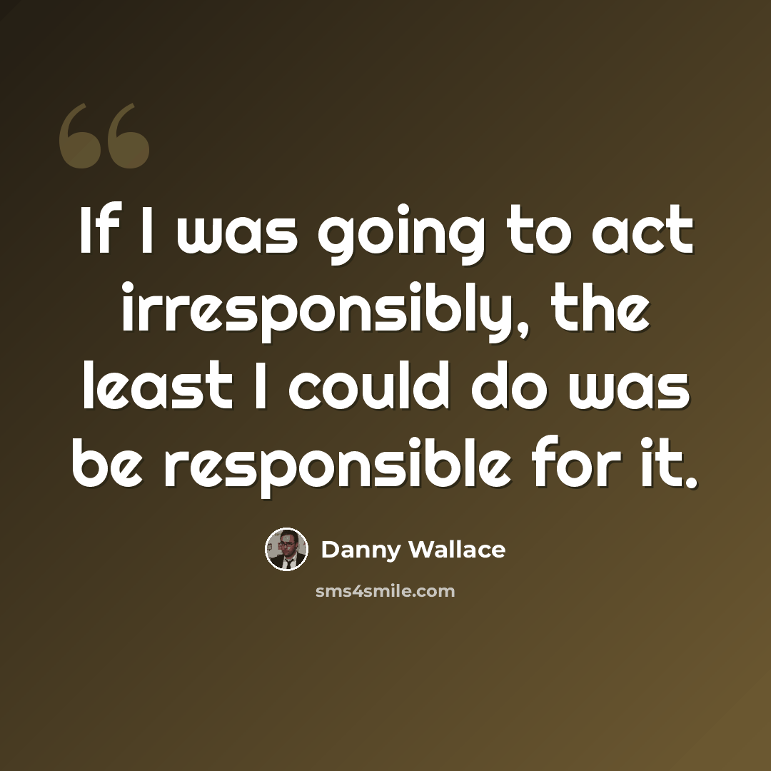 “If I was going to act irresponsibly, the least I could do was be responsible for it.” quote by Danny Wallace