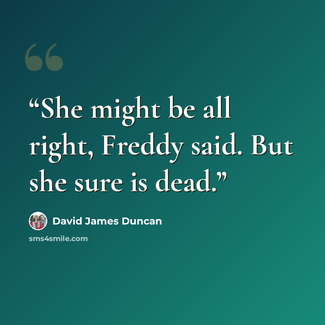 “She might be all right, Freddy said. But she sure is dead.” quote by David James Duncan