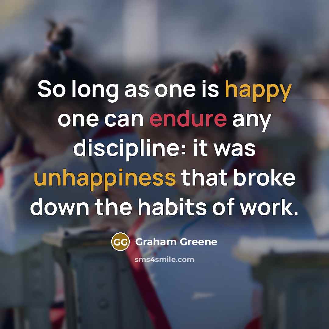 “So long as one is happy one can endure any discipline: it was unhappiness that broke down the habits of work.” quote by Graham Greene