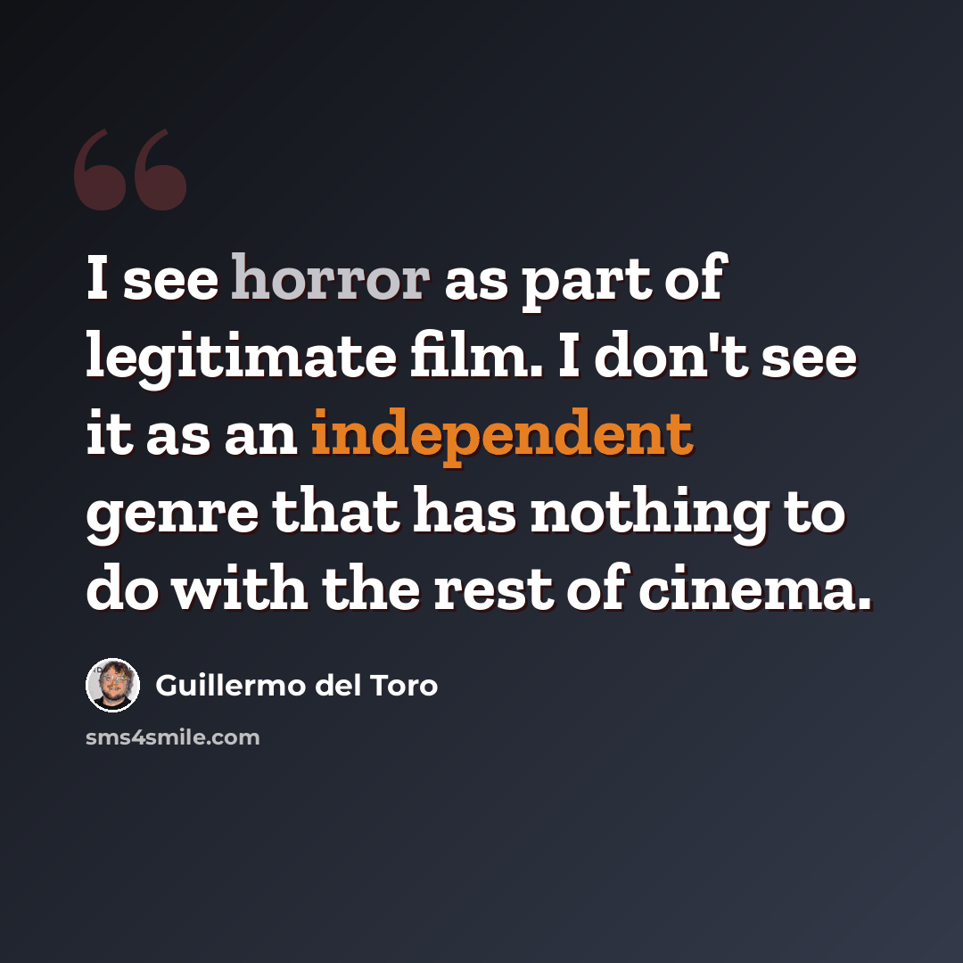 “I see horror as part of legitimate film. I don't see it as an independent genre that has nothing to do with the rest of cinema.” quote by Guillermo del Toro