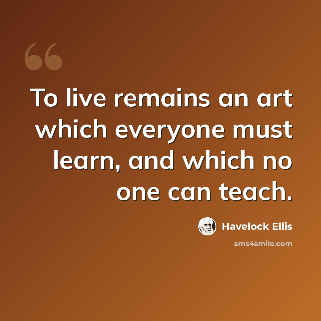 “To live remains an art which everyone must learn, and which no one can teach.” quote by Havelock Ellis