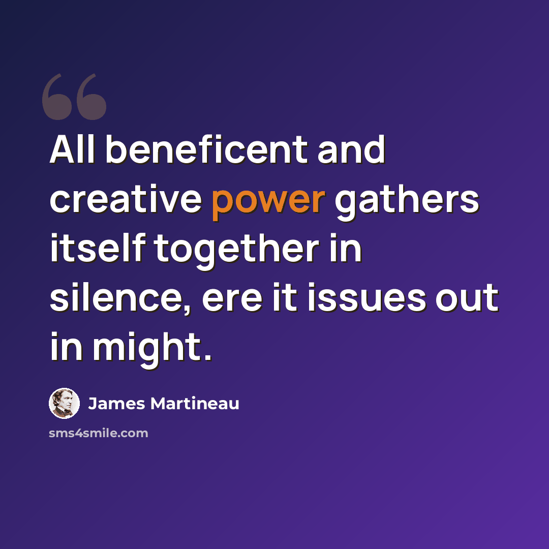 “All beneficent and creative power gathers itself together in silence, ere it issues out in might.” quote by James Martineau