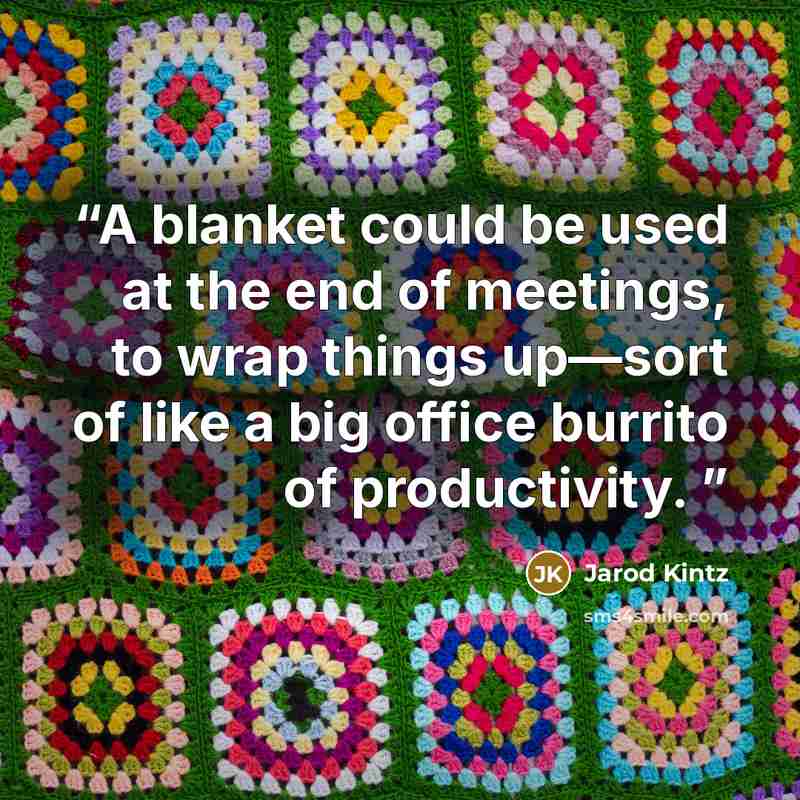 “A blanket could be used at the end of meetings, to wrap things up—sort of like a big office burrito of productivity.” quote by Jarod Kintz