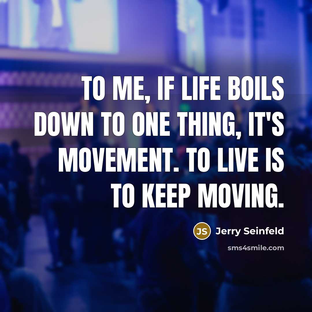 “To me, if life boils down to one thing, it's movement. To live is to keep moving.” quote by Jerry Seinfeld