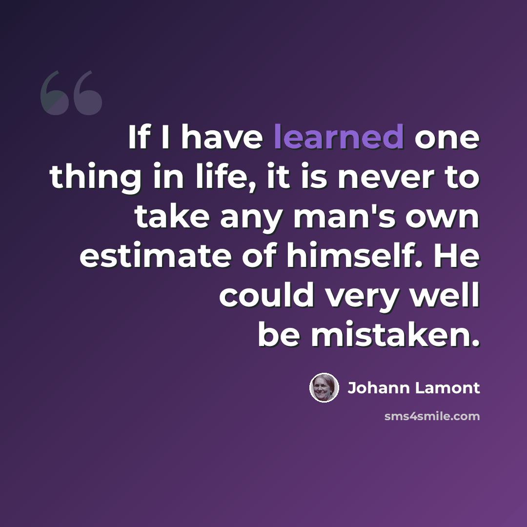“If I have learned one thing in life, it is never to take any man's own estimate of himself. He could very well be mistaken.” quote by Johann Lamont
