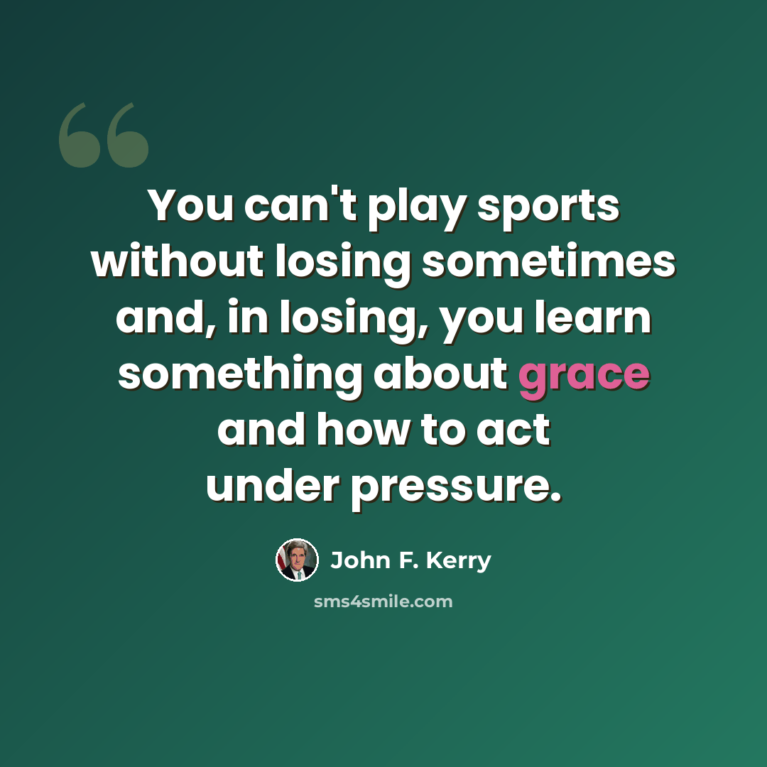 “You can't play sports without losing sometimes and, in losing, you learn something about grace and how to act under pressure.” quote by John F. Kerry
