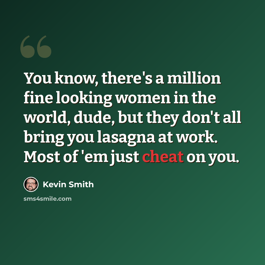 “You know, there's a million fine looking women in the world, dude, but they don't all bring you lasagna at work. Most of 'em just cheat on you.” quote by Kevin Smith