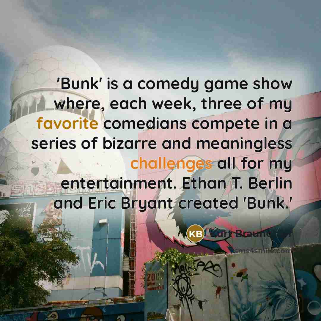 “'Bunk' is a comedy game show where, each week, three of my favorite comedians compete in a series of bizarre and meaningless challenges all for my entertainment. Ethan T. Berlin and Eric Bryant created 'Bunk.'” quote by Kurt Braunohler
