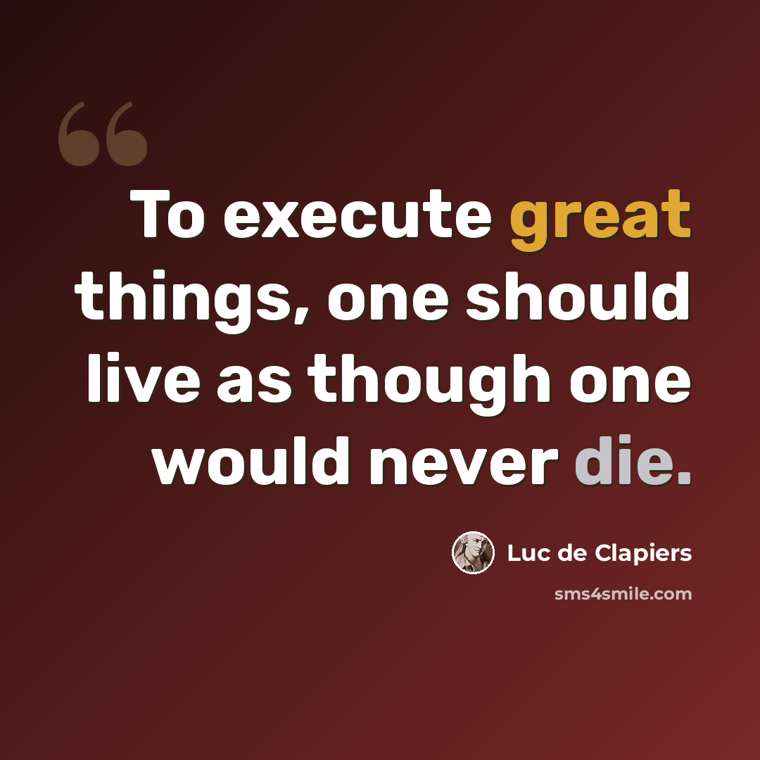 “To execute great things, one should live as though one would never die.” quote by Luc de Clapiers
