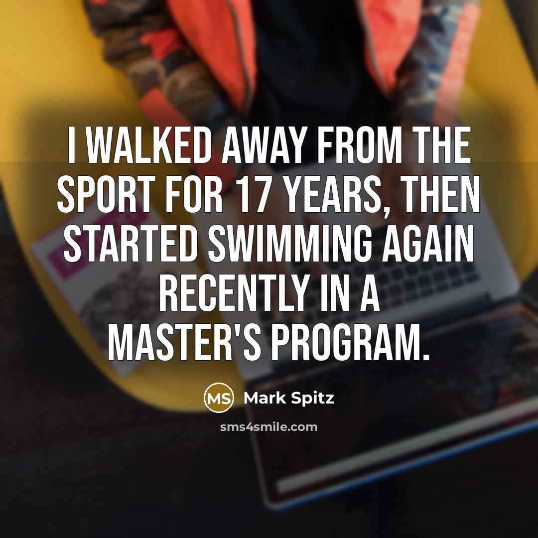 “I walked away from the sport for 17 years, then started swimming again recently in a master's program.” quote by Mark Spitz