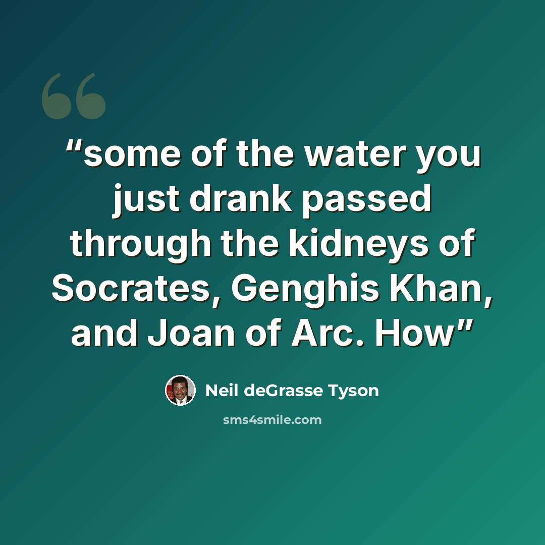 “some of the water you just drank passed through the kidneys of Socrates, Genghis Khan, and Joan of Arc. How” quote by Neil deGrasse Tyson