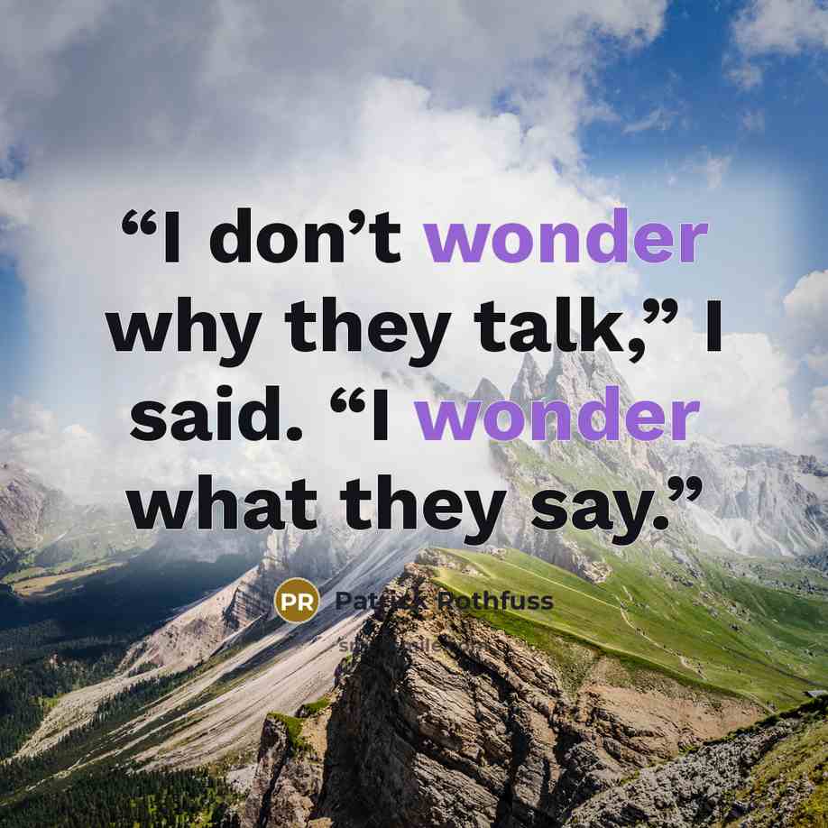 “I don’t wonder why they talk,” I said. “I wonder what they say.” quote by Patrick Rothfuss