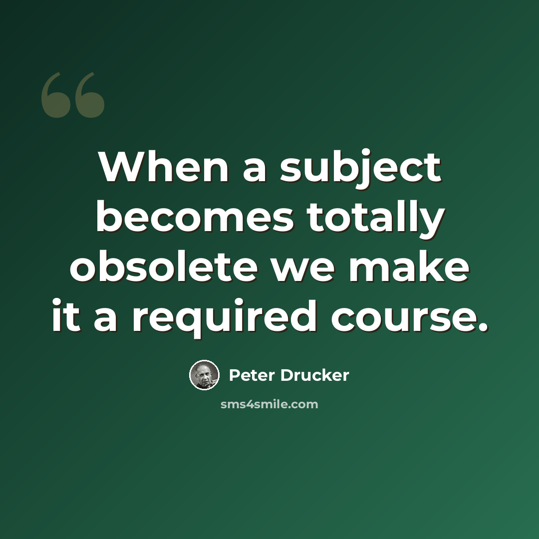 “When a subject becomes totally obsolete we make it a required course.” quote by Peter Drucker