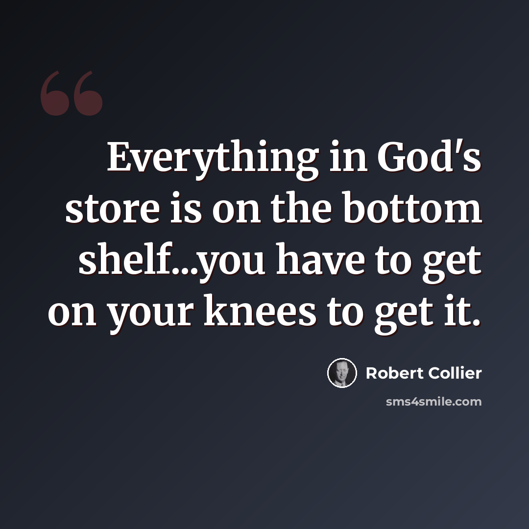 “Everything in God's store is on the bottom shelf...you have to get on your knees to get it.” quote by Robert Collier