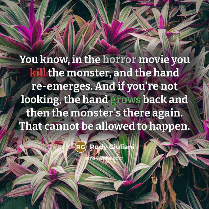 “You know, in the horror movie you kill the monster, and the hand re-emerges. And if you're not looking, the hand grows back and then the monster's there again. That cannot be allowed to happen.” quote by Rudy Giuliani
