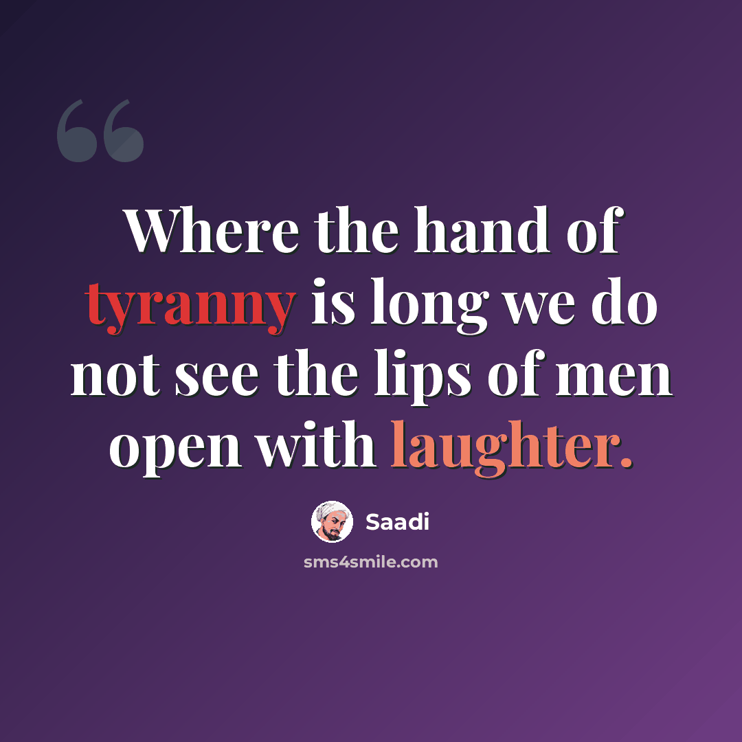 “Where the hand of tyranny is long we do not see the lips of men open with laughter.” quote by Saadi