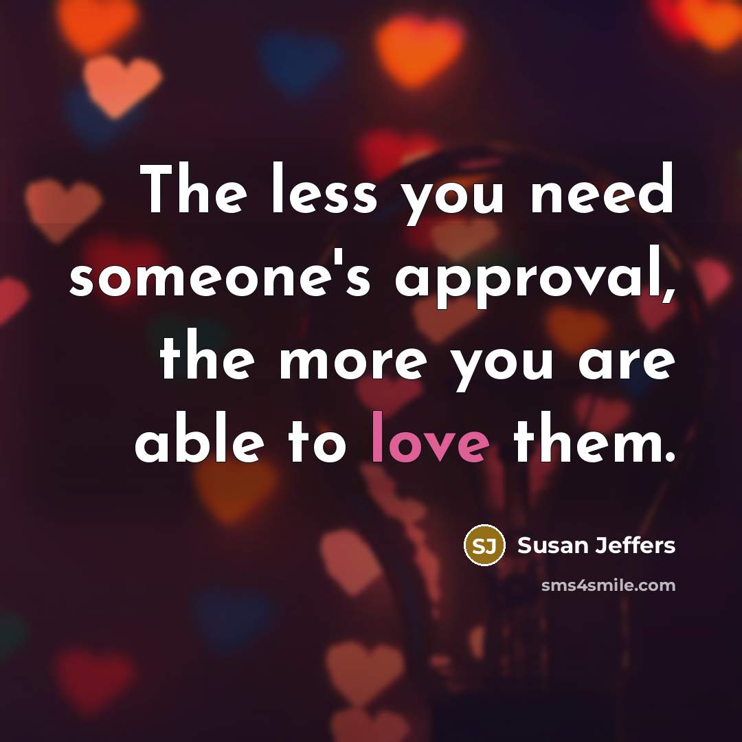 “The less you need someone's approval, the more you are able to love them.” quote by Susan Jeffers